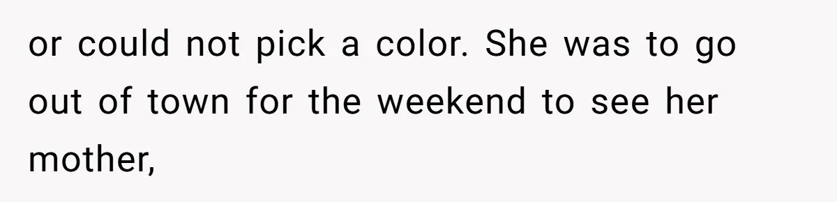 or could not pick a color. She was to go out of town for the weekend to see her mother,