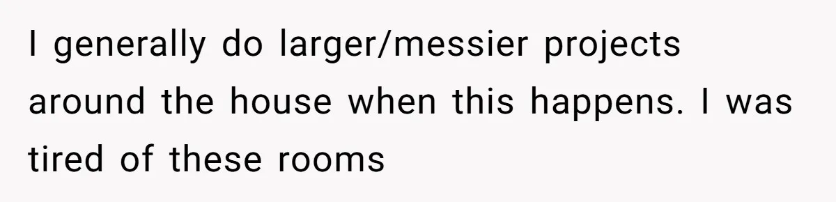 I generally do larger/messier projects around the house when this happens. I was tired of these rooms