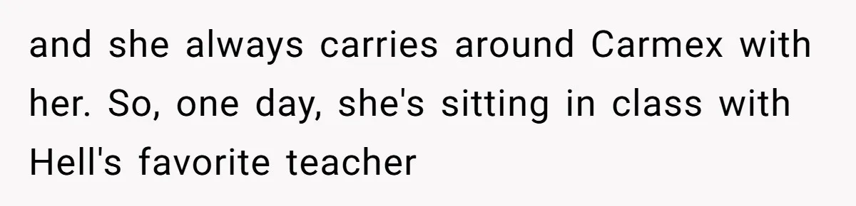 and she always carries around Carmex with her. So, one day, she's sitting in class with Hell's favorite teacher