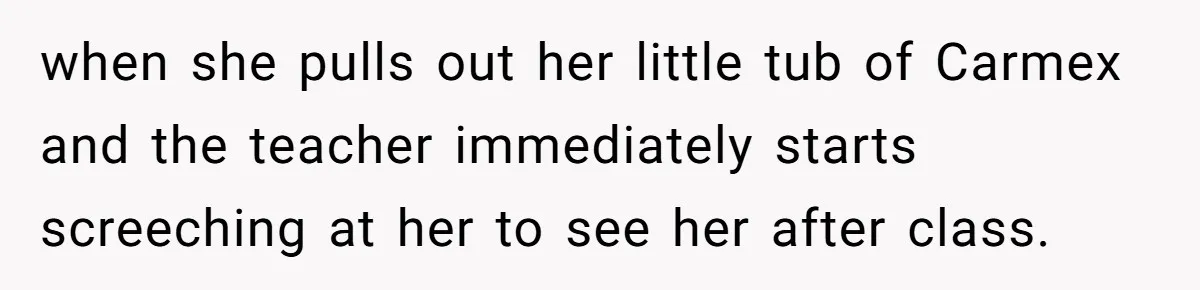 when she pulls out her little tub of Carmex and the teacher immediately starts screeching at her to see her after class.
