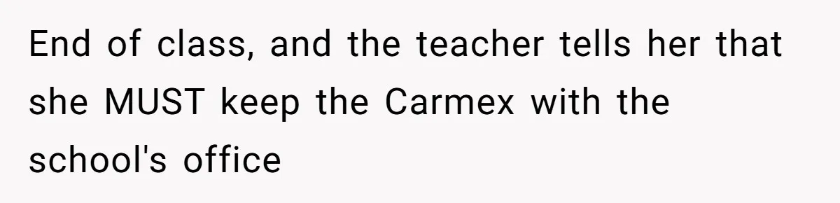 End of class, and the teacher tells her that she MUST keep the Carmex with the school's office