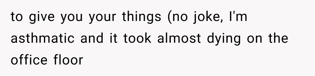 to give you your things (no joke, I'm asthmatic and it took almost dying on the office floor