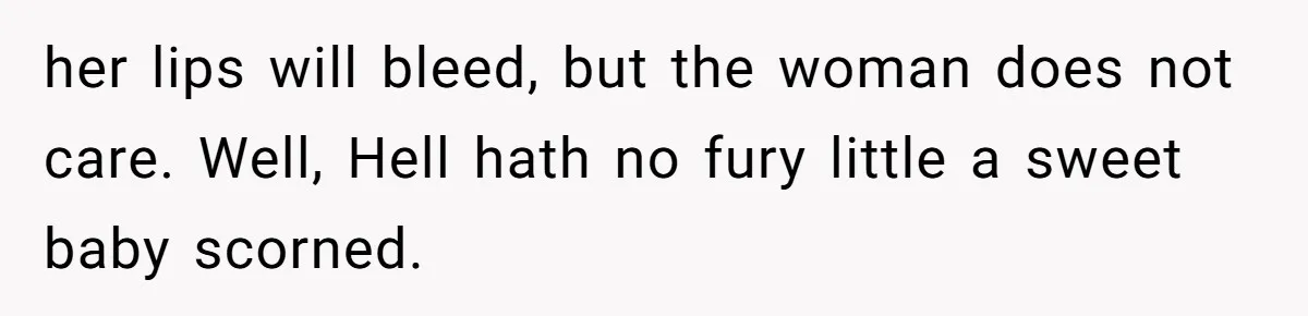 her lips will bleed, but the woman does not care. Well, Hell hath no fury little a sweet baby scorned.