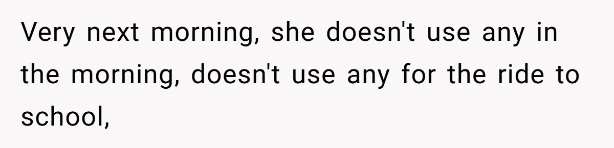 Very next morning, she doesn't use any in the morning, doesn't use any for the ride to school,
