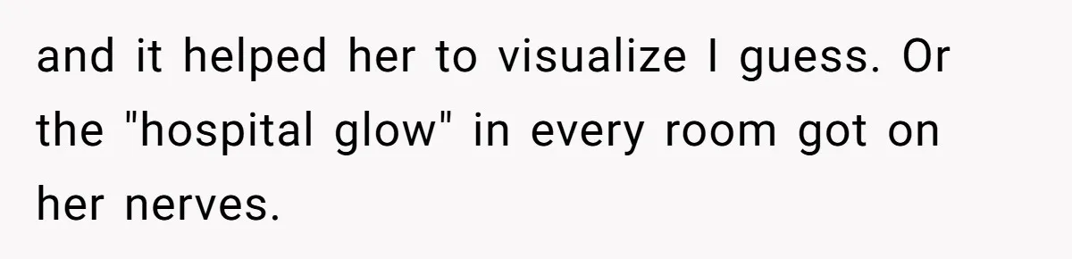 and it helped her to visualize I guess. Or the "hospital glow" in every room got on her nerves.
