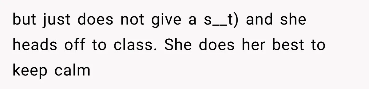 but just does not give a s__t) and she heads off to class. She does her best to keep calm