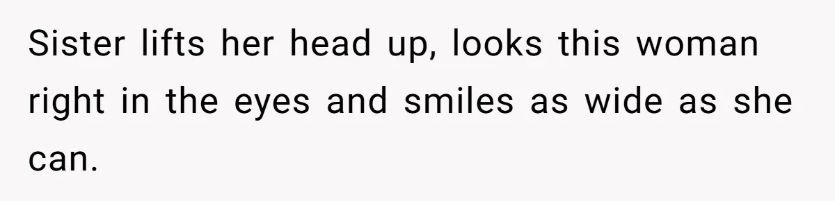 Sister lifts her head up, looks this woman right in the eyes and smiles as wide as she can.