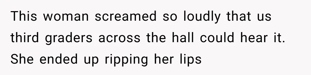 This woman screamed so loudly that us third graders across the hall could hear it. She ended up ripping her lips