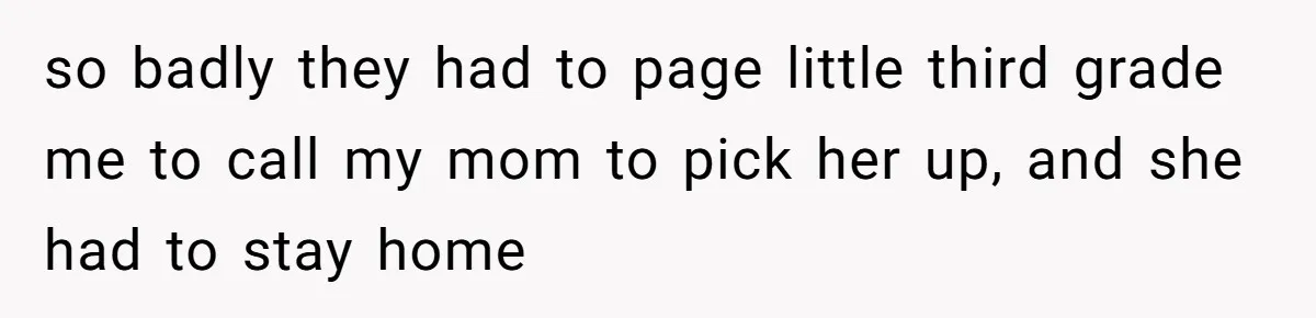 so badly they had to page little third grade me to call my mom to pick her up, and she had to stay home