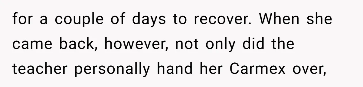 for a couple of days to recover. When she came back, however, not only did the teacher personally hand her Carmex over,