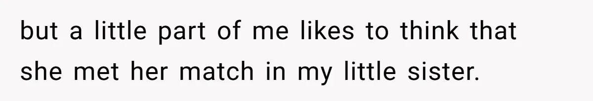 but a little part of me likes to think that she met her match in my little sister.