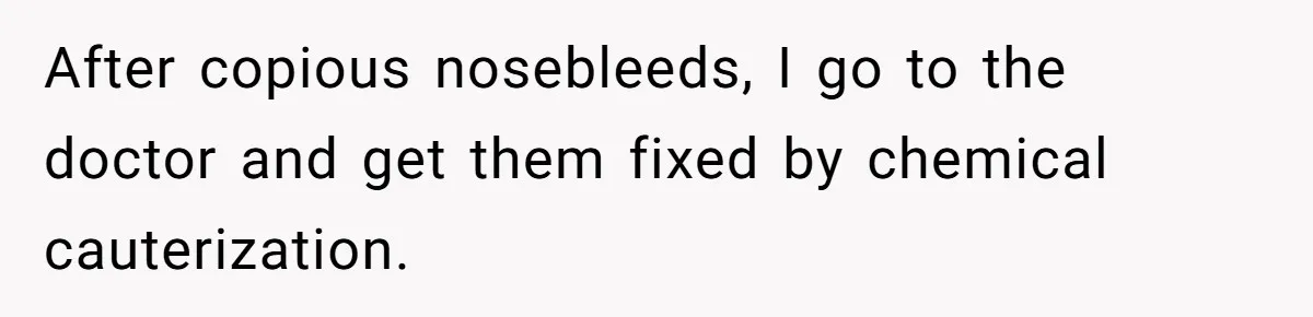 After copious nosebleeds, I go to the doctor and get them fixed by chemical cauterization.