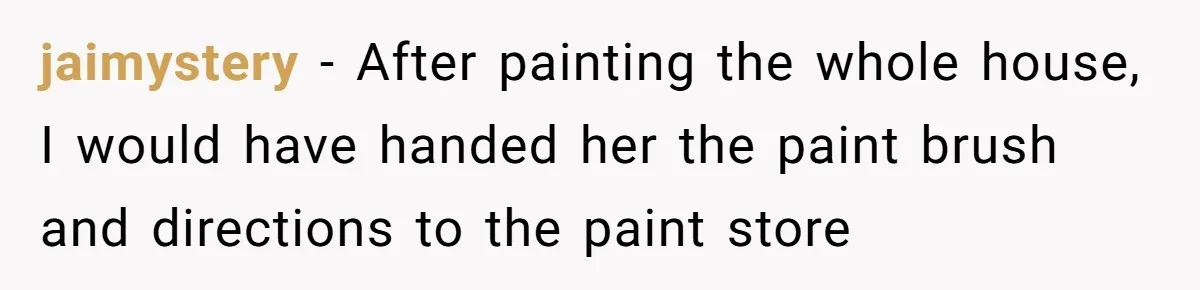 jaimystery − After painting the whole house, I would have handed her the paint brush and directions to the paint store