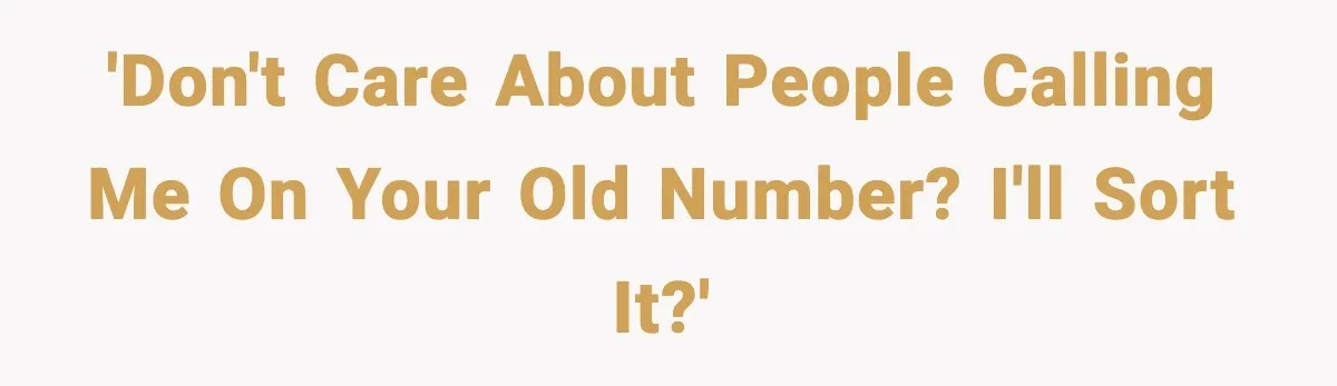 'Don't care about people calling me on your old number? I'll sort it?'