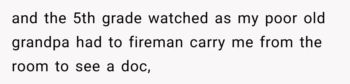 and the 5th grade watched as my poor old grandpa had to fireman carry me from the room to see a doc,