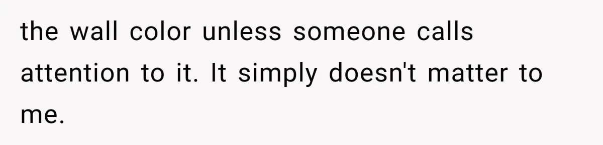 the wall color unless someone calls attention to it. It simply doesn't matter to me.
