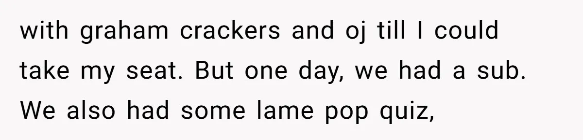 with graham crackers and oj till I could take my seat. But one day, we had a sub. We also had some lame pop quiz,