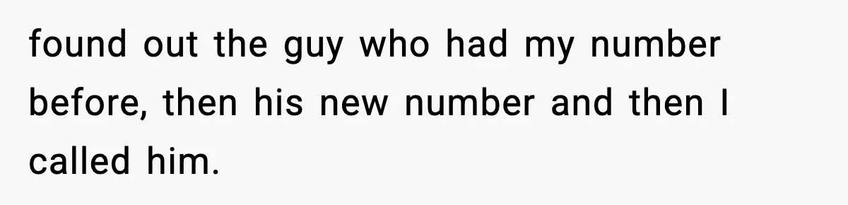 found out the guy who had my number before, then his new number and then I called him.