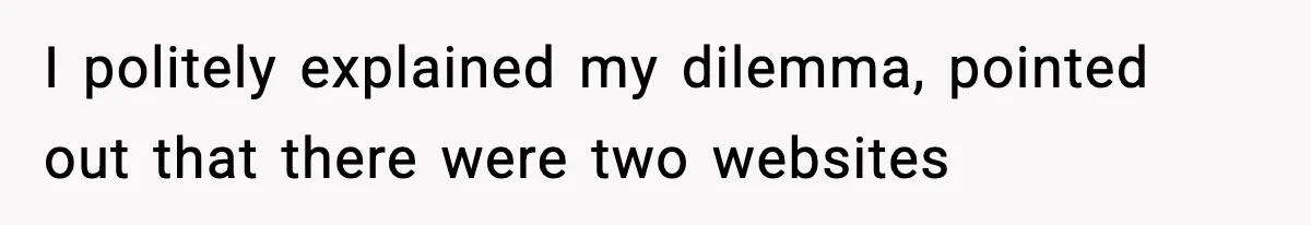 I politely explained my dilemma, pointed out that there were two websites