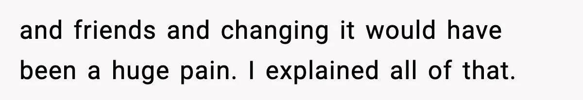 and friends and changing it would have been a huge pain. I explained all of that.