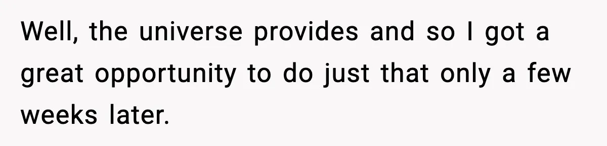 Well, the universe provides and so I got a great opportunity to do just that only a few weeks later.