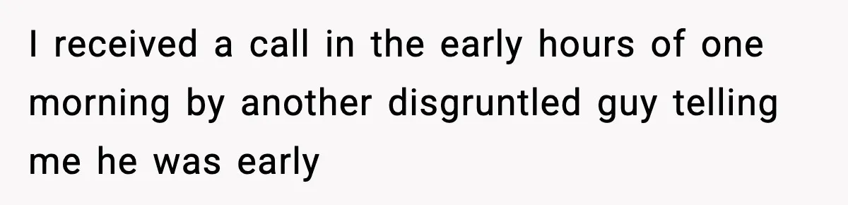 I received a call in the early hours of one morning by another disgruntled guy telling me he was early