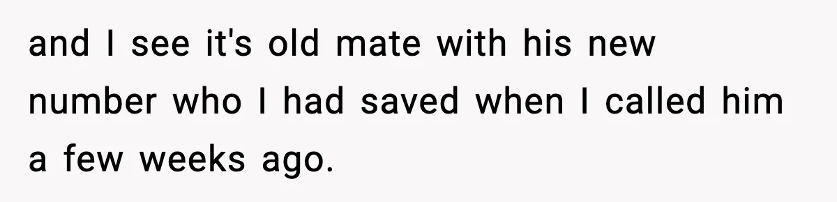 and I see it's old mate with his new number who I had saved when I called him a few weeks ago.