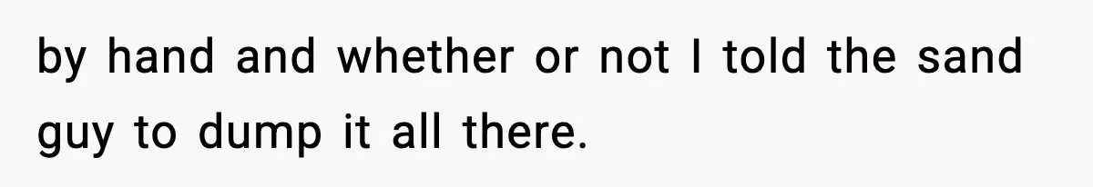 by hand and whether or not I told the sand guy to dump it all there.