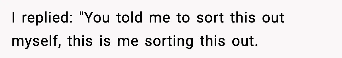 I replied: "You told me to sort this out myself, this is me sorting this out.