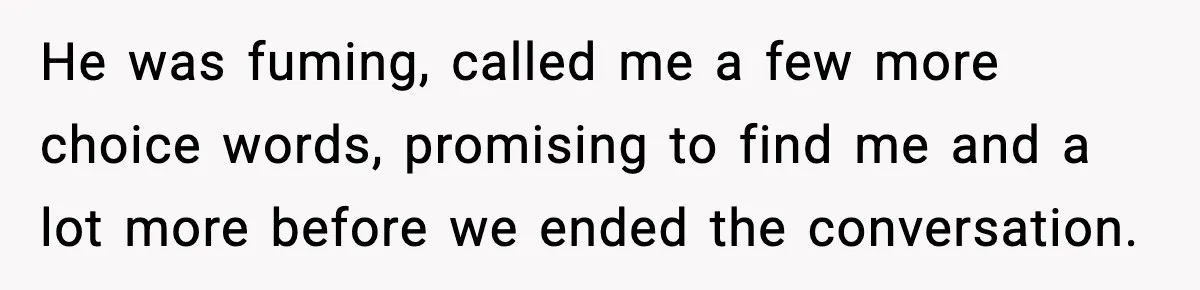 He was fuming, called me a few more choice words, promising to find me and a lot more before we ended the conversation.