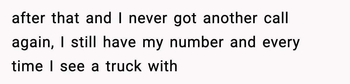 after that and I never got another call again, I still have my number and every time I see a truck with