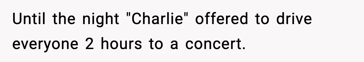 Until the night "Charlie" offered to drive everyone 2 hours to a concert.