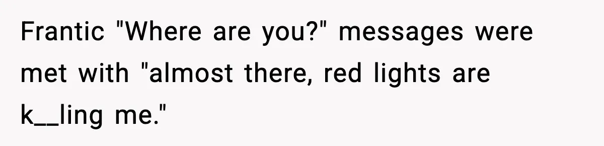 Frantic "Where are you?" messages were met with "almost there, red lights are k__ling me."