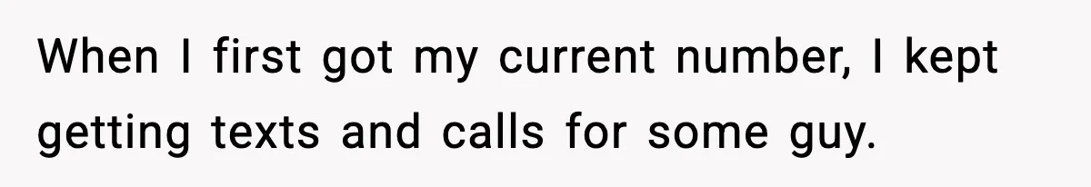 When I first got my current number, I kept getting texts and calls for some guy.