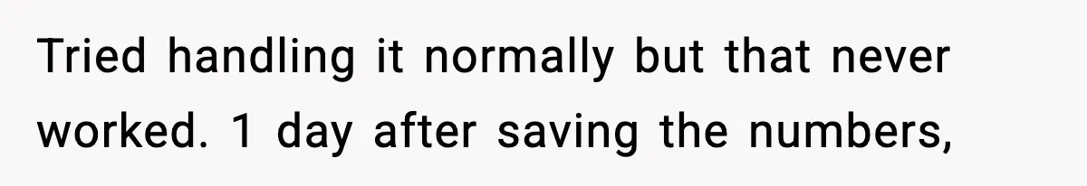 Tried handling it normally but that never worked. 1 day after saving the numbers,