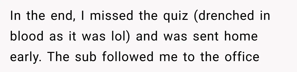 In the end, I missed the quiz (drenched in blood as it was lol) and was sent home early. The sub followed me to the office