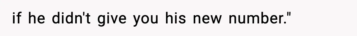 if he didn't give you his new number."