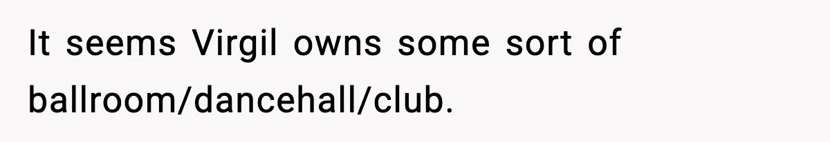 It seems Virgil owns some sort of ballroom/dancehall/club.