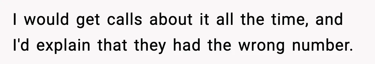 I would get calls about it all the time, and I'd explain that they had the wrong number.
