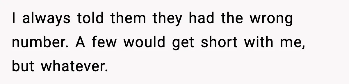 I always told them they had the wrong number. A few would get short with me, but whatever.