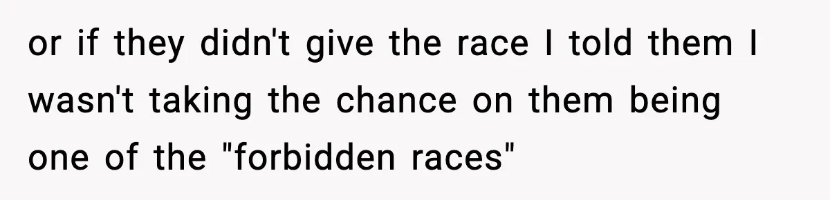 or if they didn't give the race I told them I wasn't taking the chance on them being one of the "forbidden races"