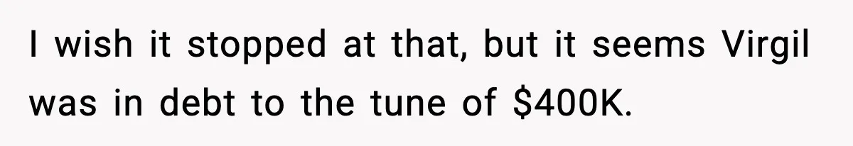 I wish it stopped at that, but it seems Virgil was in debt to the tune of $400K.