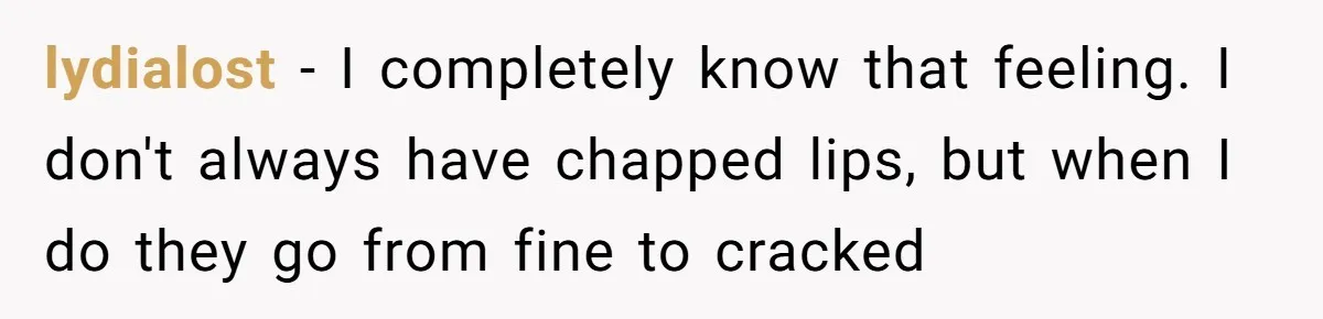 lydialost − I completely know that feeling. I don't always have chapped lips, but when I do they go from fine to cracked