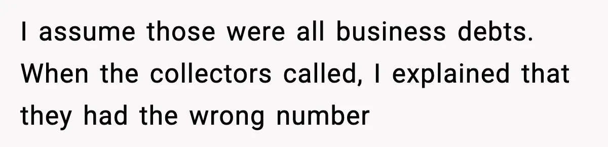 I assume those were all business debts. When the collectors called, I explained that they had the wrong number