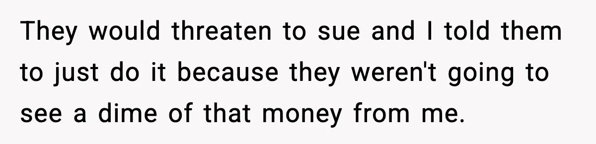 They would threaten to sue and I told them to just do it because they weren't going to see a dime of that money from me.