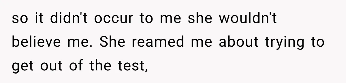 so it didn't occur to me she wouldn't believe me. She reamed me about trying to get out of the test,