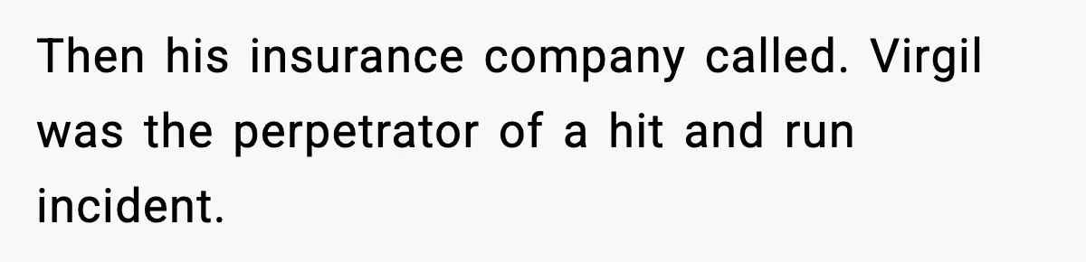 Then his insurance company called. Virgil was the perpetrator of a hit and run incident.
