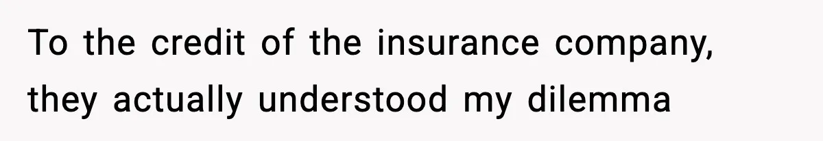 To the credit of the insurance company, they actually understood my dilemma