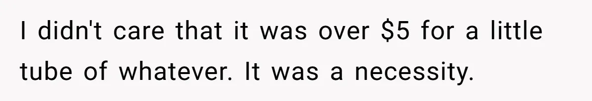 I didn't care that it was over $5 for a little tube of whatever. It was a necessity.