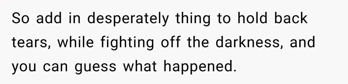 So add in desperately thing to hold back tears, while fighting off the darkness, and you can guess what happened.